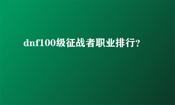 dnf100级征战者职业排行？