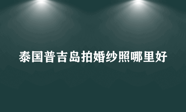 泰国普吉岛拍婚纱照哪里好