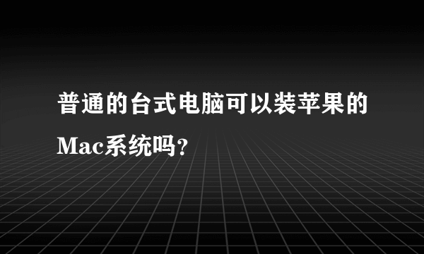 普通的台式电脑可以装苹果的Mac系统吗？