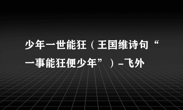 少年一世能狂（王国维诗句“一事能狂便少年”）-飞外