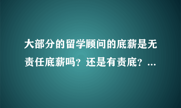 大部分的留学顾问的底薪是无责任底薪吗？还是有责底？在北京的话大概多少钱的底薪？急...在线等..