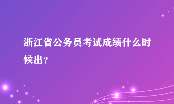 浙江省公务员考试成绩什么时候出？