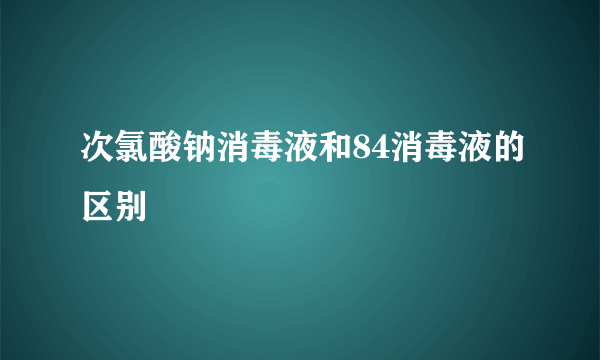 次氯酸钠消毒液和84消毒液的区别