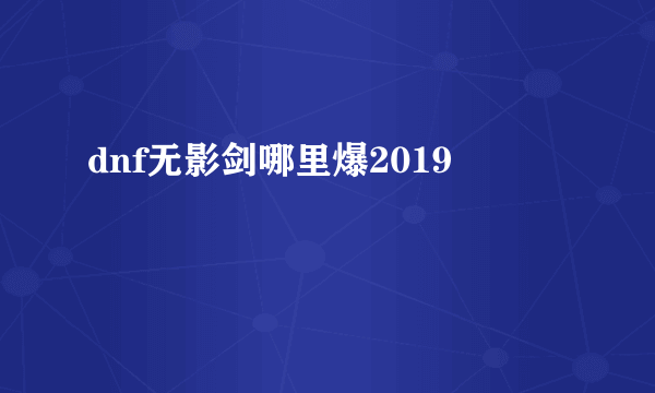 dnf无影剑哪里爆2019