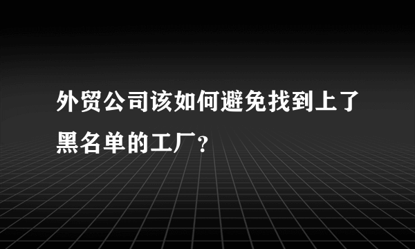 外贸公司该如何避免找到上了黑名单的工厂？