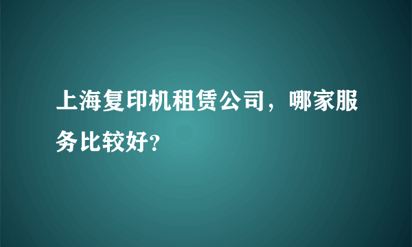 上海复印机租赁公司，哪家服务比较好？