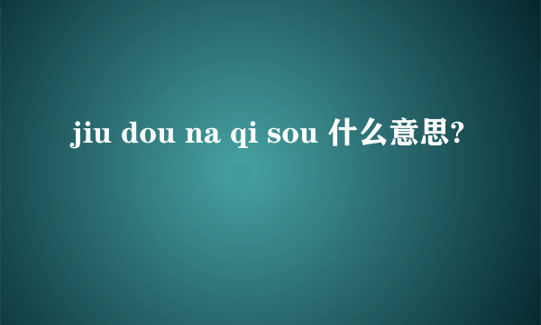 jiu dou na qi sou 什么意思?