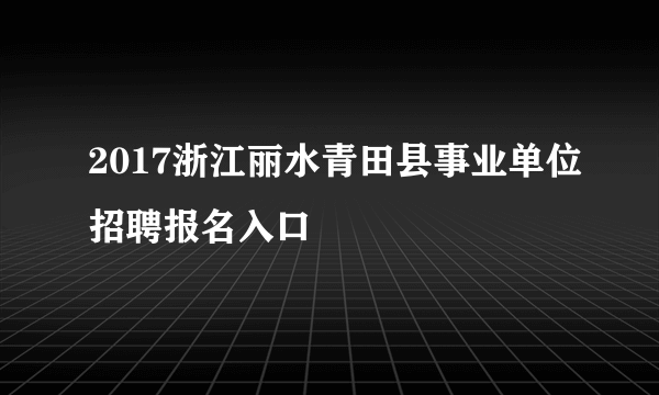 2017浙江丽水青田县事业单位招聘报名入口