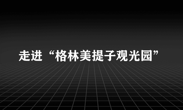 走进“格林美提子观光园”