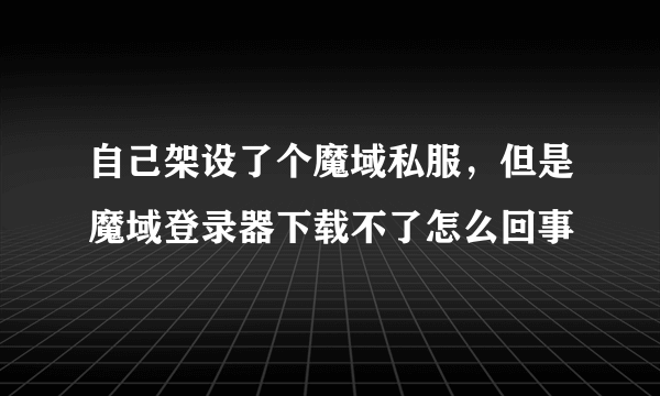 自己架设了个魔域私服，但是魔域登录器下载不了怎么回事
