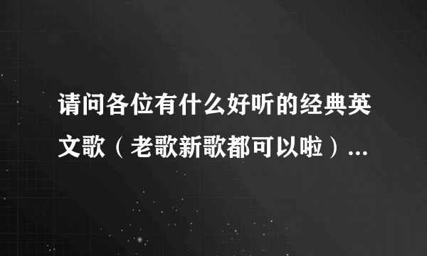 请问各位有什么好听的经典英文歌（老歌新歌都可以啦），几首就行