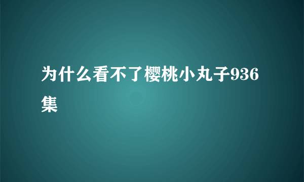 为什么看不了樱桃小丸子936集
