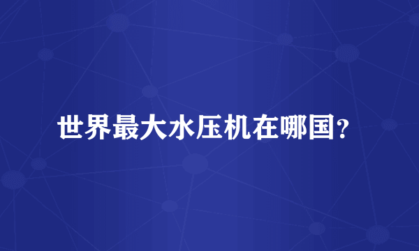 世界最大水压机在哪国？