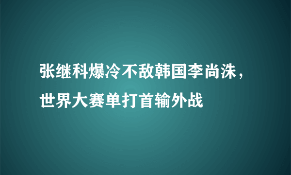张继科爆冷不敌韩国李尚洙，世界大赛单打首输外战