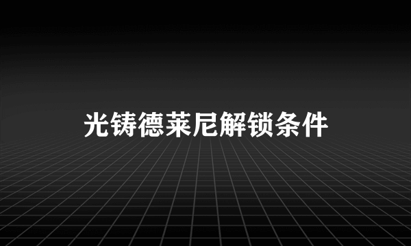光铸德莱尼解锁条件