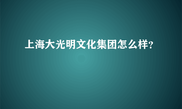 上海大光明文化集团怎么样？