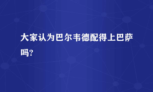 大家认为巴尔韦德配得上巴萨吗?