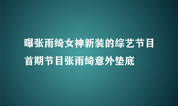 曝张雨绮女神新装的综艺节目首期节目张雨绮意外垫底