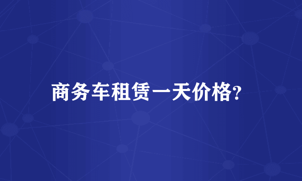 商务车租赁一天价格？