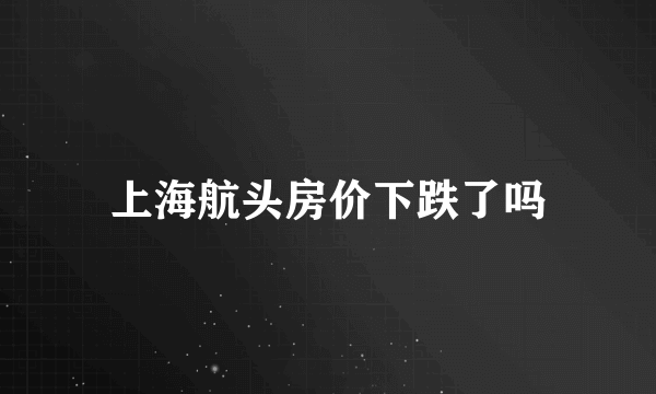 上海航头房价下跌了吗