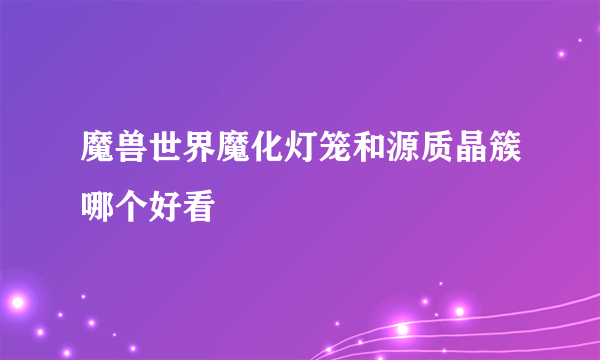 魔兽世界魔化灯笼和源质晶簇哪个好看