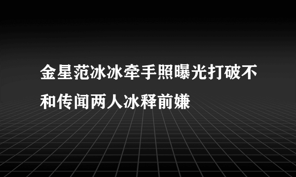 金星范冰冰牵手照曝光打破不和传闻两人冰释前嫌