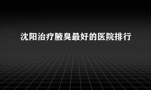 沈阳治疗腋臭最好的医院排行