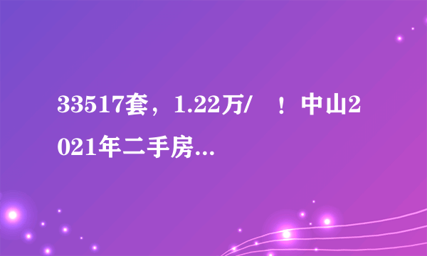 33517套，1.22万/㎡！中山2021年二手房成交数据曝光！