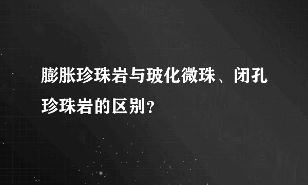 膨胀珍珠岩与玻化微珠、闭孔珍珠岩的区别？