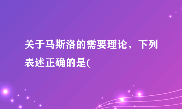 关于马斯洛的需要理论，下列表述正确的是(