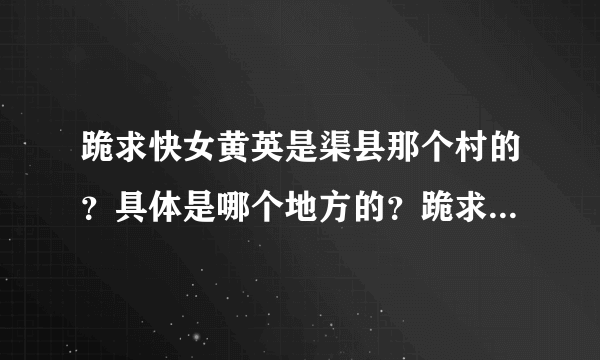 跪求快女黄英是渠县那个村的？具体是哪个地方的？跪求跪求～～～！