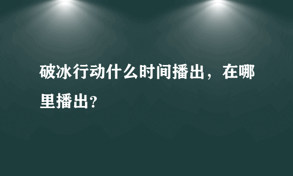 破冰行动什么时间播出，在哪里播出？