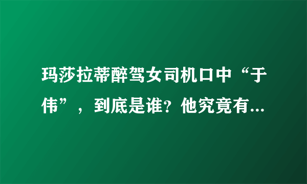 玛莎拉蒂醉驾女司机口中“于伟”，到底是谁？他究竟有何背景？