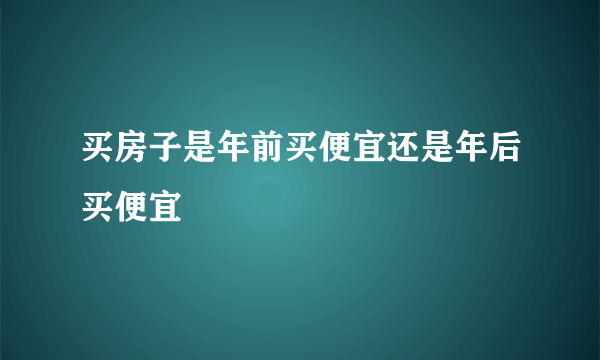 买房子是年前买便宜还是年后买便宜