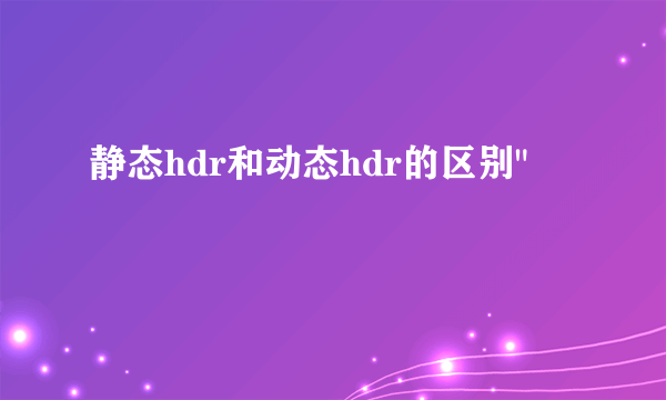 静态hdr和动态hdr的区别