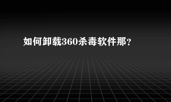 如何卸载360杀毒软件那？