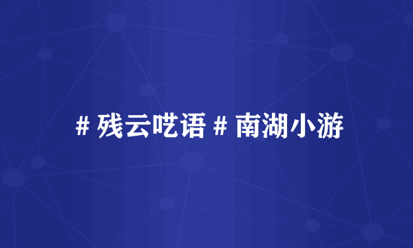 ＃残云呓语＃南湖小游
