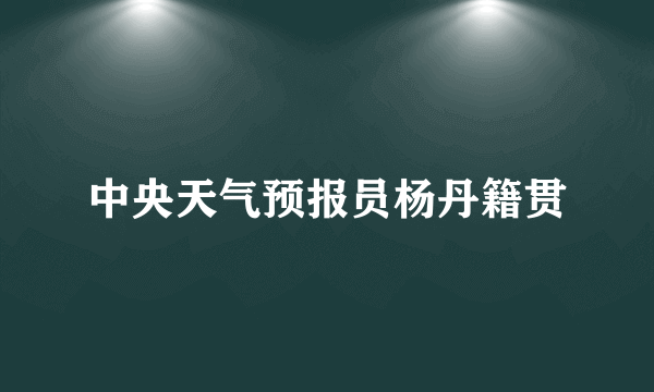 中央天气预报员杨丹籍贯