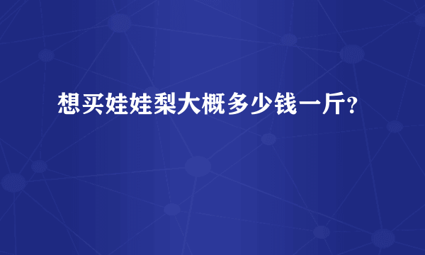 想买娃娃梨大概多少钱一斤？