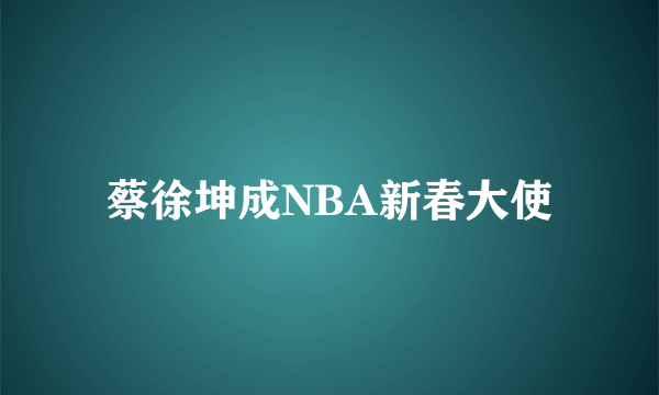 蔡徐坤成NBA新春大使