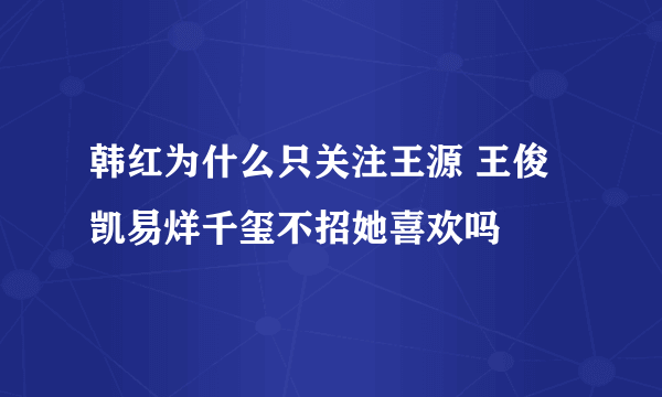 韩红为什么只关注王源 王俊凯易烊千玺不招她喜欢吗