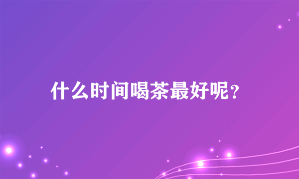 什么时间喝茶最好呢？
