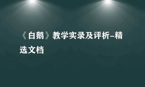 《白鹅》教学实录及评析-精选文档
