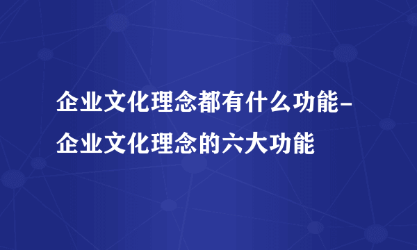 企业文化理念都有什么功能-企业文化理念的六大功能
