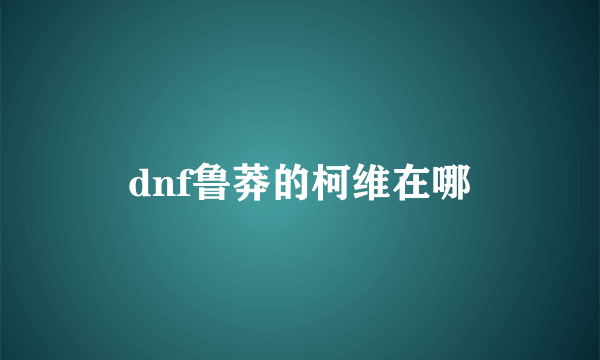 dnf鲁莽的柯维在哪