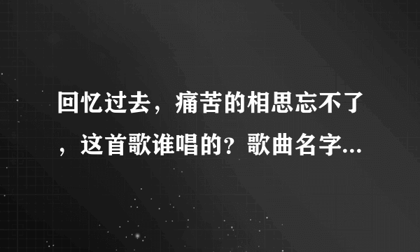 回忆过去，痛苦的相思忘不了，这首歌谁唱的？歌曲名字是什么？