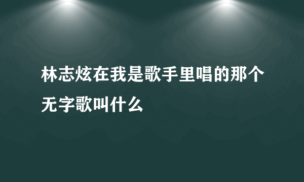 林志炫在我是歌手里唱的那个无字歌叫什么