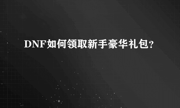 DNF如何领取新手豪华礼包？