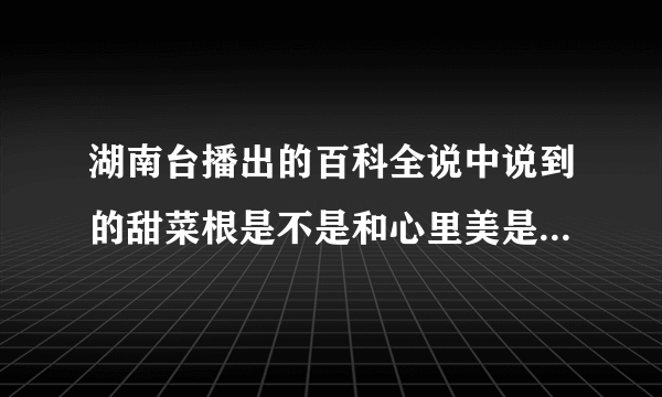 湖南台播出的百科全说中说到的甜菜根是不是和心里美是一种蔬菜