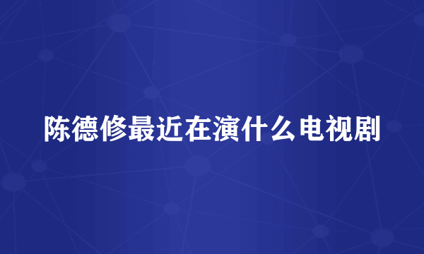 陈德修最近在演什么电视剧